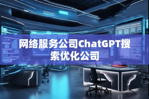 網(wǎng)絡服務公司ChatGPT搜索優(yōu)化公司