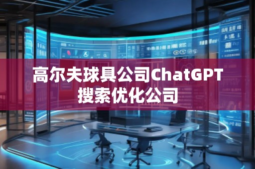 高爾夫球具公司ChatGPT搜索優(yōu)化公司