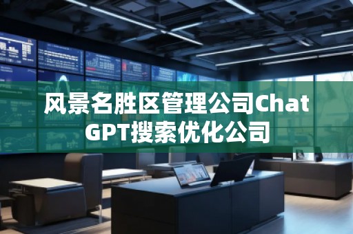 風(fēng)景名勝區(qū)管理公司ChatGPT搜索優(yōu)化公司