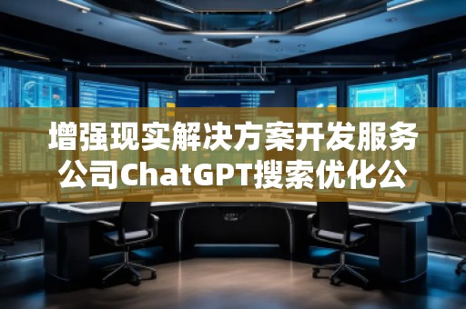 增強(qiáng)現(xiàn)實(shí)解決方案開發(fā)服務(wù)公司ChatGPT搜索優(yōu)化公司