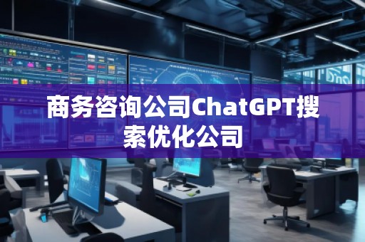 商務(wù)咨詢(xún)公司ChatGPT搜索優(yōu)化公司