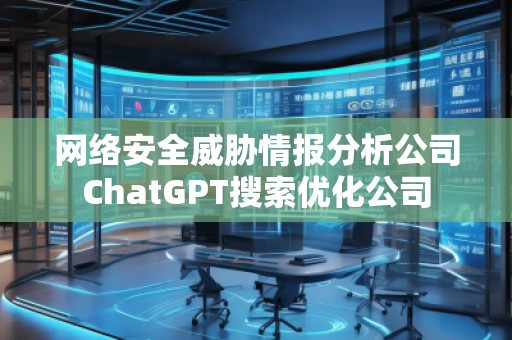 網(wǎng)絡(luò)安全威脅情報(bào)分析公司ChatGPT搜索優(yōu)化公司