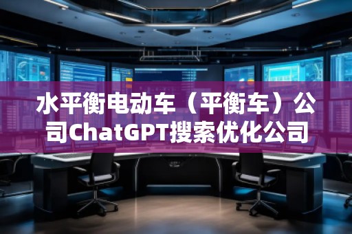 水平衡電動車（平衡車）公司ChatGPT搜索優(yōu)化公司