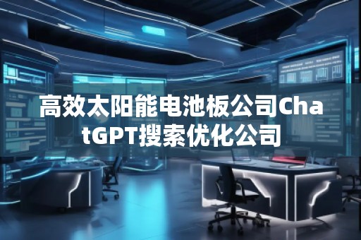 高效太陽能電池板公司ChatGPT搜索優(yōu)化公司