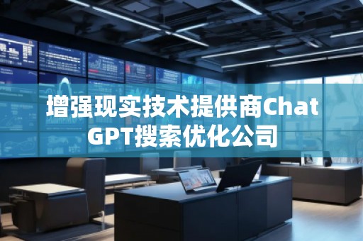 增強現(xiàn)實技術(shù)提供商ChatGPT搜索優(yōu)化公司