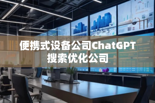 便攜式設(shè)備公司ChatGPT搜索優(yōu)化公司