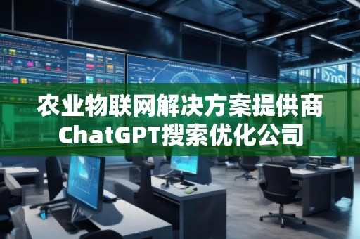 農(nóng)業(yè)物聯(lián)網(wǎng)解決方案提供商ChatGPT搜索優(yōu)化公司