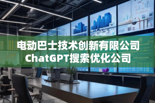 電動巴士技術(shù)創(chuàng)新有限公司ChatGPT搜索優(yōu)化公司