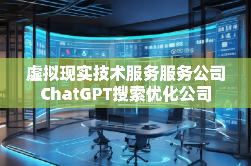 虛擬現(xiàn)實(shí)技術(shù)服務(wù)服務(wù)公司ChatGPT搜索優(yōu)化公司