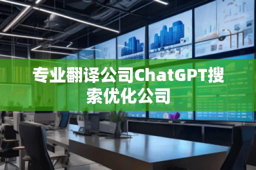 專業(yè)翻譯公司ChatGPT搜索優(yōu)化公司