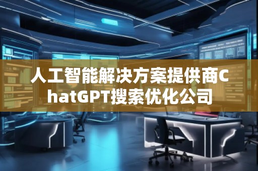 人工智能解決方案提供商ChatGPT搜索優(yōu)化公司