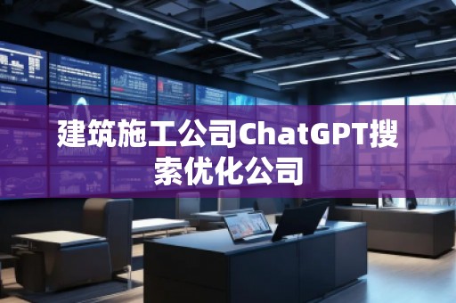 建筑施工公司ChatGPT搜索優(yōu)化公司