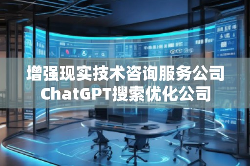 增強(qiáng)現(xiàn)實(shí)技術(shù)咨詢服務(wù)公司ChatGPT搜索優(yōu)化公司