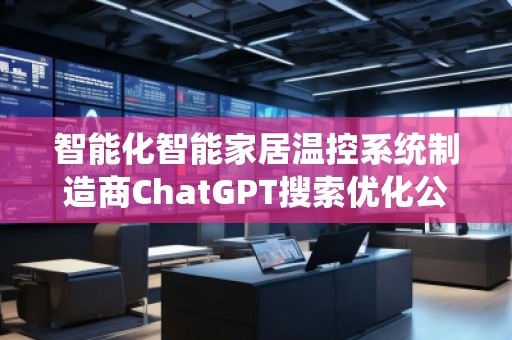 智能化智能家居溫控系統(tǒng)制造商ChatGPT搜索優(yōu)化公司