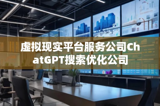 虛擬現(xiàn)實平臺服務(wù)公司ChatGPT搜索優(yōu)化公司