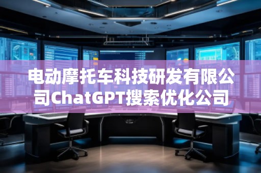 電動摩托車科技研發(fā)有限公司ChatGPT搜索優(yōu)化公司