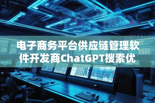 電子商務(wù)平臺(tái)供應(yīng)鏈管理軟件開發(fā)商ChatGPT搜索優(yōu)化公司