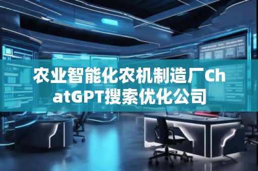 農(nóng)業(yè)智能化農(nóng)機(jī)制造廠ChatGPT搜索優(yōu)化公司