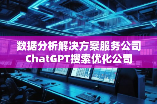 數(shù)據(jù)分析解決方案服務(wù)公司ChatGPT搜索優(yōu)化公司