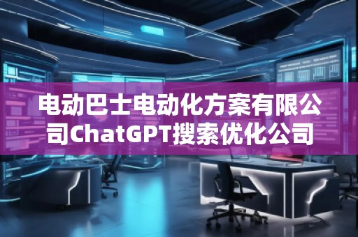 電動巴士電動化方案有限公司ChatGPT搜索優(yōu)化公司