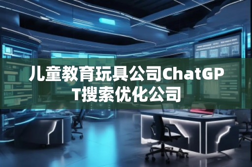 兒童教育玩具公司ChatGPT搜索優(yōu)化公司