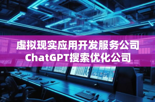 虛擬現(xiàn)實(shí)應(yīng)用開發(fā)服務(wù)公司ChatGPT搜索優(yōu)化公司