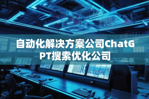 自動化解決方案公司ChatGPT搜索優(yōu)化公司