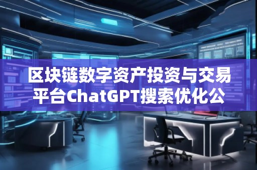 區(qū)塊鏈數(shù)字資產(chǎn)投資與交易平臺(tái)ChatGPT搜索優(yōu)化公司