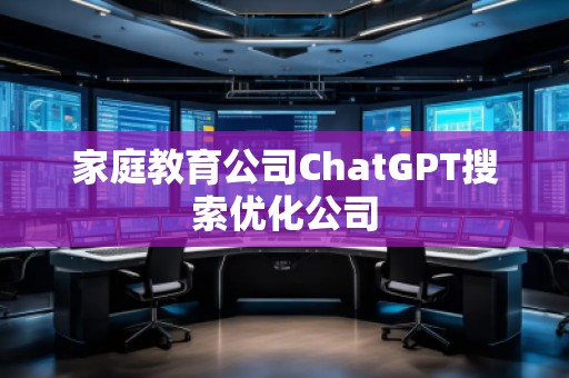 家庭教育公司ChatGPT搜索優(yōu)化公司