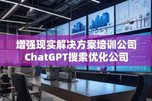 增強現(xiàn)實解決方案培訓公司ChatGPT搜索優(yōu)化公司