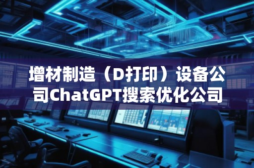 增材制造（D打?。┰O(shè)備公司ChatGPT搜索優(yōu)化公司