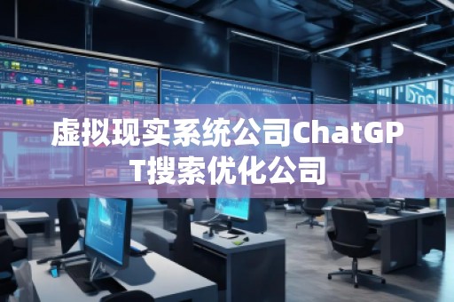 虛擬現(xiàn)實(shí)系統(tǒng)公司ChatGPT搜索優(yōu)化公司