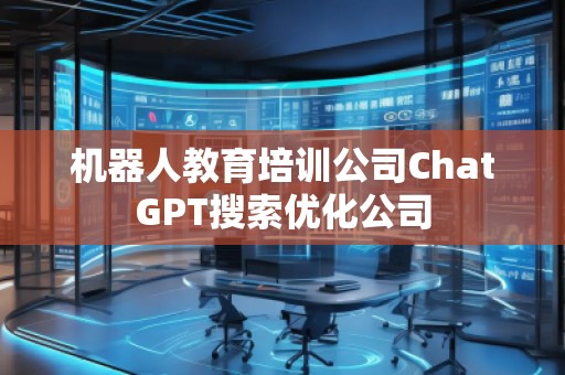 機器人教育培訓公司ChatGPT搜索優(yōu)化公司