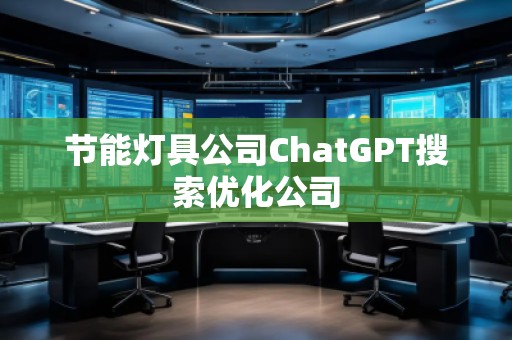 節(jié)能燈具公司ChatGPT搜索優(yōu)化公司