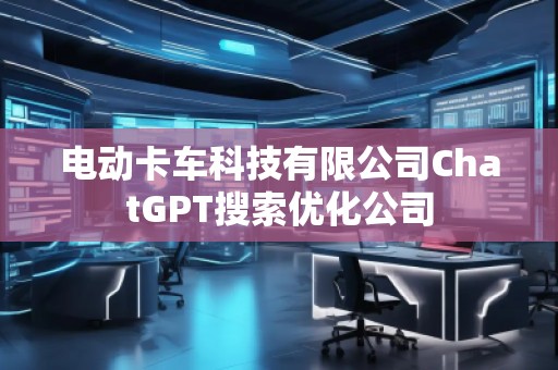 電動卡車科技有限公司ChatGPT搜索優(yōu)化公司