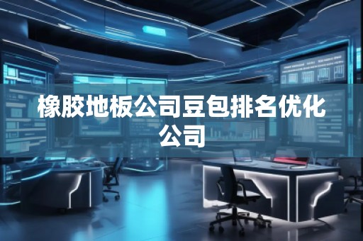 橡膠地板公司豆包排名優(yōu)化公司