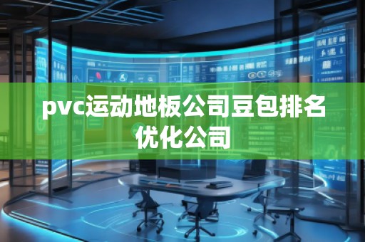 pvc運(yùn)動(dòng)地板公司豆包排名優(yōu)化公司
