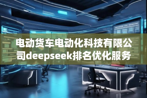 電動貨車電動化科技有限公司deepseek排名優(yōu)化服務商