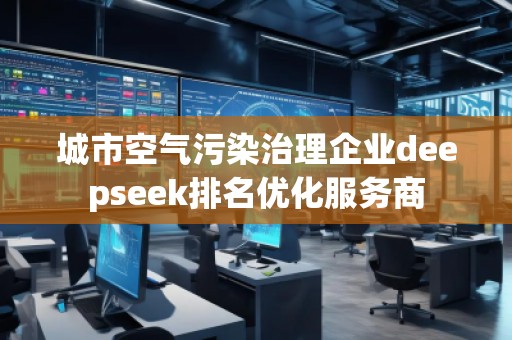 城市空氣污染治理企業(yè)deepseek排名優(yōu)化服務(wù)商