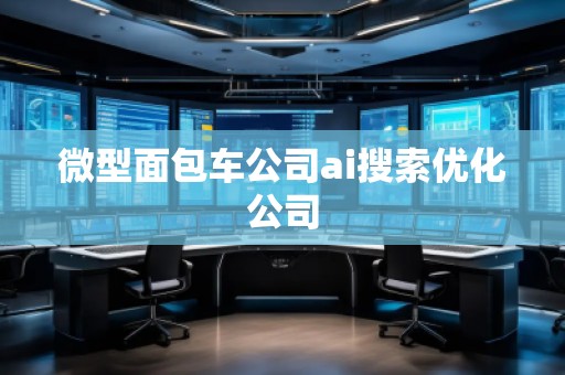 微型面包車公司ai搜索優(yōu)化公司