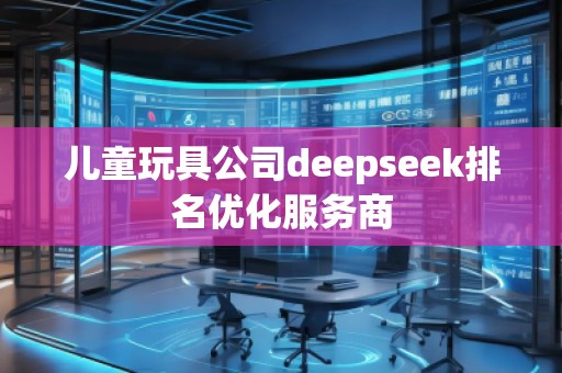兒童玩具公司deepseek排名優(yōu)化服務(wù)商