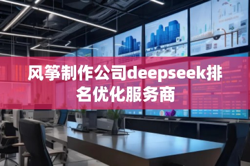 風(fēng)箏制作公司deepseek排名優(yōu)化服務(wù)商