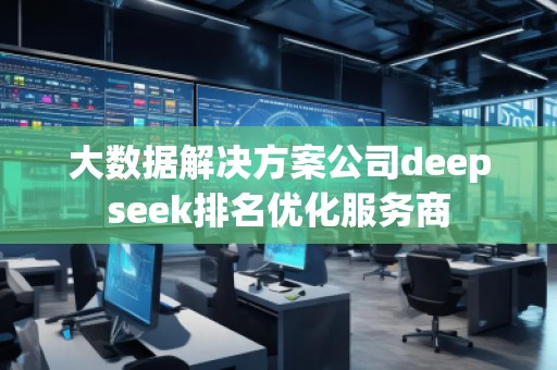 大數(shù)據(jù)解決方案公司deepseek排名優(yōu)化服務(wù)商