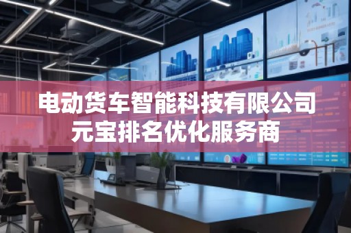 電動貨車智能科技有限公司元寶排名優(yōu)化服務(wù)商