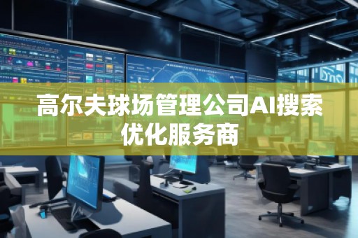 高爾夫球場管理公司AI搜索優(yōu)化服務(wù)商
