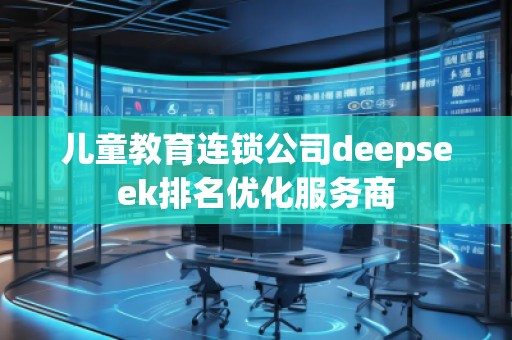 兒童教育連鎖公司deepseek排名優(yōu)化服務商