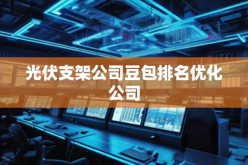 光伏支架公司豆包排名優(yōu)化公司
