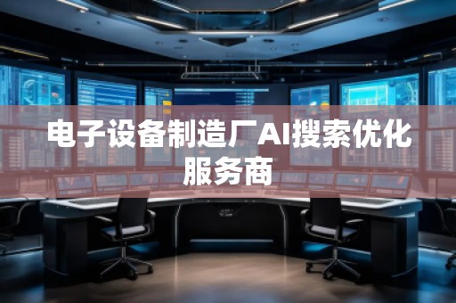 電子設(shè)備制造廠AI搜索優(yōu)化服務(wù)商