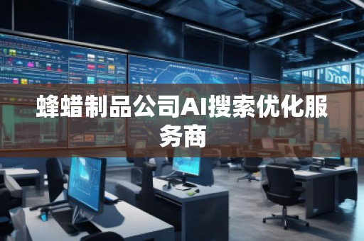 蜂蠟制品公司AI搜索優(yōu)化服務(wù)商