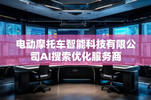 電動摩托車智能科技有限公司AI搜索優(yōu)化服務(wù)商